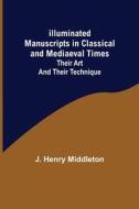 Illuminated Manuscripts in Classical and Mediaeval Times; Their Art and their Technique di J. Henry Middleton edito da Alpha Editions