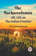 The Backwoodsman  Or, Life On The Indian Frontier di Ed. Lascelles Wraxall edito da Double 9 Books