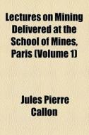 Lectures On Mining Delivered At The School Of Mines, Paris di Jules Pierre Callon edito da General Books Llc