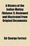 A History Of The Indian Mutiny (volume 1); Reviewed And Illustrated From Original Documents di George Forrest, Sir George Forrest edito da General Books Llc
