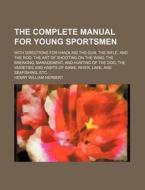 The Complete Manual For Young Sportsmen; With Directions For Handling The Gun, The Rifle, And The Rod; The Art Of Shooting On The Wing; The di Henry William Herbert edito da General Books Llc