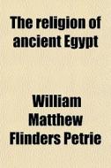 The Religion Of Ancient Egypt di William Matthew Flinders Petrie edito da General Books Llc