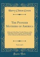 The Pioneer Mothers of America, Vol. 2 of 3: A Record of the More Notable Women of the Early Days of the Country, and Particularly of the Colonial and di Harry Clinton Green edito da Forgotten Books