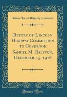 Report of Lincoln Highway Commission to Governor Samuel M. Ralston, December 15, 1916 (Classic Reprint) di Indiana Lincoln Highway Commission edito da Forgotten Books