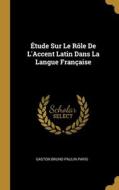 Étude Sur Le Rôle De L'Accent Latin Dans La Langue Française di Gaston Bruno Paulin Paris edito da WENTWORTH PR