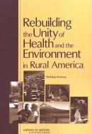 Rebuilding the Unity of Health and the Environment in Rural America: Workshop Summary di Institute Of Medicine, Board On Population Health And Public He, Roundtable On Environmental Health Scien edito da NATL ACADEMY PR