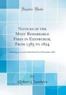 Notices of the Most Remarkable Fires in Edinburgh, from 1385 to 1824: Including an Account of the Great Fire of November, 1824 (Classic Reprint) di Robert Chambers edito da Forgotten Books