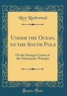 Under the Ocean, to the South Pole: Or the Strange Cruise of the Submarine Wonder (Classic Reprint) di Roy Rockwood edito da Forgotten Books