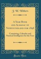 A Year Book and Almanac of Newfoundland for 1898: Containing, Calendar and Nautical Intelligence for the Year (Classic Reprint) di J. W. Withers edito da Forgotten Books