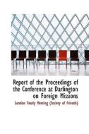 Report Of The Proceedings Of The Conference At Darlington On Foreign Missions di Yearly Meeting edito da Bibliolife