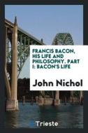 Francis Bacon, His Life and Philosophy. Part I: Bacon's Life di John Nichol edito da LIGHTNING SOURCE INC