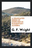 A Graduated Series of Exercises in Elementary Algebra di G. F. Wright edito da LIGHTNING SOURCE INC