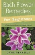 Bach Flower Remedies for Beginners: 38 Essences That Heal from Deep Within di David Vennells edito da LLEWELLYN PUB