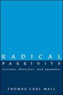 Radical Passivity: Levinas, Blanchot, and Agamben di Thomas Carl Wall edito da State University of New York Press