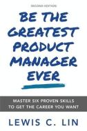 Be the Greatest Product Manager Ever: Master Six Proven Skills to Get the Career You Want di Lewis C. Lin edito da LIGHTNING SOURCE INC
