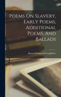 Poems On Slavery, Early Poems, Additional Poems, And Ballads di Henry Wadsworth Longfellow edito da LEGARE STREET PR