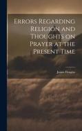 Errors Regarding Religion and Thoughts on Prayer at the Present Time di James Douglas edito da LEGARE STREET PR