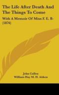 The Life After Death and the Things to Come: With a Memoir of Miss F. E. B- (1876) di John Cullen, William Hay M. H. Aitken edito da Kessinger Publishing