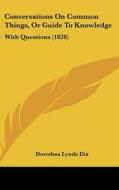 Conversations on Common Things, or Guide to Knowledge: With Questions (1828) di Dorothea Lynde Dix edito da Kessinger Publishing