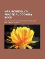 Mrs. Roundell's Practical Cookery Book; With Many Family Recipes Hitherto Unpublished di Mrs Charles Roundell edito da Rarebooksclub.com