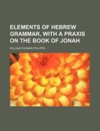 Elements of Hebrew Grammar, with a Praxis on the Book of Jonah di William Thomas Philipps edito da Rarebooksclub.com