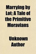 Marrying By Lot; A Tale Of The Primitive Moravians di Unknown Author, Books Group edito da General Books Llc