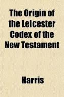 The Origin Of The Leicester Codex Of The New Testament di McHenry Harris, J. Rendel Harris edito da General Books Llc