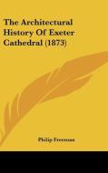 The Architectural History of Exeter Cathedral (1873) di Philip Freeman edito da Kessinger Publishing