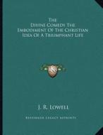 The Divine Comedy the Embodiment of the Christian Idea of a Triumphant Life di J. R. Lowell edito da Kessinger Publishing