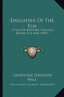 Daughter of the ELM: A Tale of Western Virginia Before the War (1907) a Tale of Western Virginia Before the War (1907) di Granville Davisson Hall edito da Kessinger Publishing