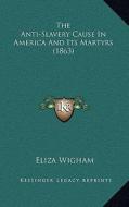 The Anti-Slavery Cause in America and Its Martyrs (1863) di Eliza Wigham edito da Kessinger Publishing