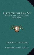 Alice of the Inn V3: A Tale of the Old Coaching Days (1893) di John Walter Sherer edito da Kessinger Publishing