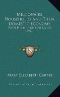 Millionaire Households and Their Domestic Economy: With Hints Upon Fine Living (1903) di Mary Elizabeth Carter edito da Kessinger Publishing