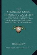 The Stranger's Guide Through Gloucester the Stranger's Guide Through Gloucester: Containing a Particular Account of the Cathedral, and Other Containin di Thomas Jew edito da Kessinger Publishing