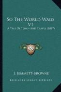 So the World Wags V1: A Tale of Town and Travel (1887) di J. Jemmett-Browne edito da Kessinger Publishing