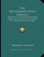 The Rio Grande Gold Gravels: Report of the Newly Discovered Auriferous Gravels of the Upper Rio Grande del Norte (1880) di Benjamin Silliman edito da Kessinger Publishing