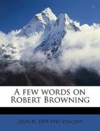 A Few Words On Robert Browning di Leon H. 1859-1941 Vincent edito da Nabu Press