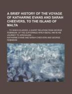 A   Brief History of the Voyage of Katharine Evans and Sarah Cheevers, to the Island of Malta; ... to Which Is Added, a Short Relation from George Rob di Katharine Evans edito da Rarebooksclub.com
