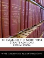 To Establish The Northwest Straits Advisory Commission. edito da Bibliogov