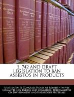 S. 742 And Draft Legislation To Ban Asbestos In Products edito da Bibliogov