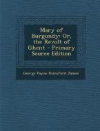 Mary of Burgundy: Or, the Revolt of Ghent di George Payne Rainsford James edito da Nabu Press