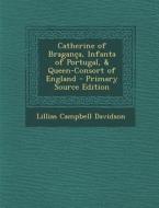 Catherine of Braganca, Infanta of Portugal, & Queen-Consort of England di Lillias Campbell Davidson edito da Nabu Press