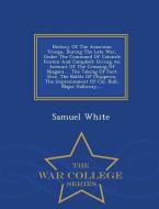 History of the American Troops, During the Late War, Under the Command of Colonels Fenton and Campbell: Giving an Accoun di Samuel White edito da WAR COLLEGE SERIES