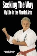 Seeking The Way - My Life in the Martial Arts di George Alexander edito da Lulu.com