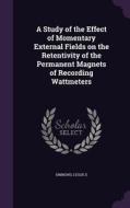 A Study Of The Effect Of Momentary External Fields On The Retentivity Of The Permanent Magnets Of Recording Wattmeters di Leslie E Simmons edito da Palala Press