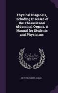 Physical Diagnosis, Including Diseases Of The Thoracic And Abdominal Organs. A Manual For Students And Physicians edito da Palala Press