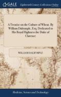 A Treatise On The Culture Of Wheat. By William Dalrymple, Esq. Dedicated To His Royal Highness The Duke Of Clarence di William Dalrymple edito da Gale Ecco, Print Editions