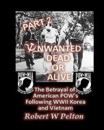 Unwanted Dead or Alive -- Part 2: The Betrayal of Asmerican POWs Following World War 11, Korea and Vietnam di Robert W. Pelton edito da Createspace