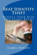 Beat Identity Theft: Reduce Your Risk and Fight Back! di Isabel Hogue edito da Createspace
