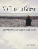 No Time to Grieve: A Survivor's Guide to Loss and Healing di Judy Strong edito da Bookhouse Fulfillment